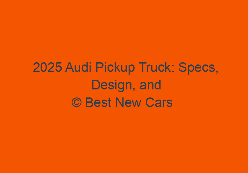 2025 Audi Pickup Truck: Specs, Design, And Release Date