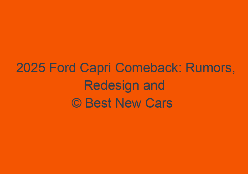 2025 Ford Capri Comeback: Rumors, Redesign And Latest News
