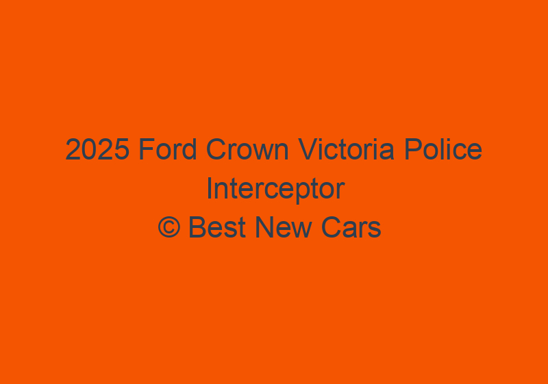 2025 Ford Crown Victoria Police Interceptor Rumors And Latest News