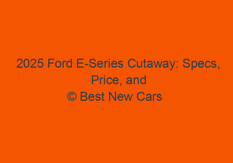 2025 Ford E Series Cutaway: Specs, Price, And Redesign