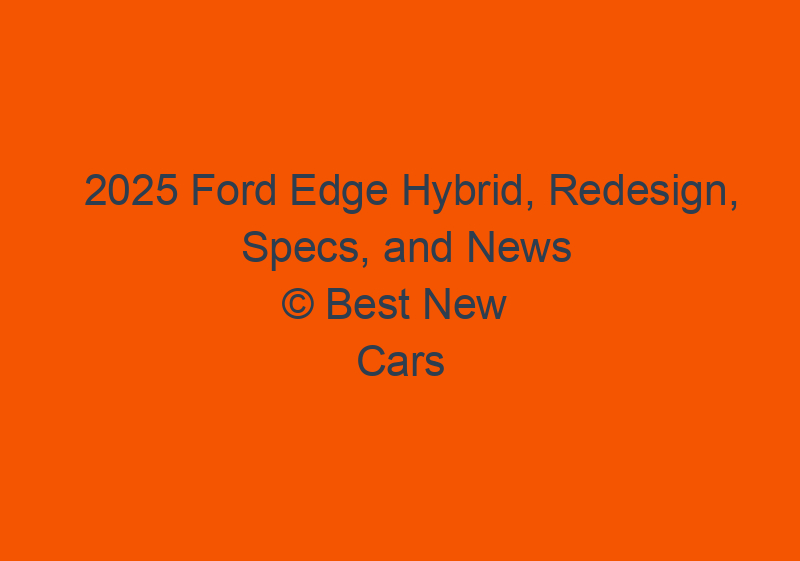 2025 Ford Edge Hybrid, Redesign, Specs, And News