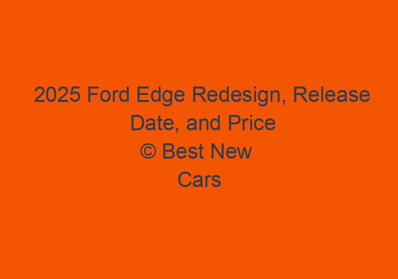 2025 Ford Edge Redesign, Release Date, And Price