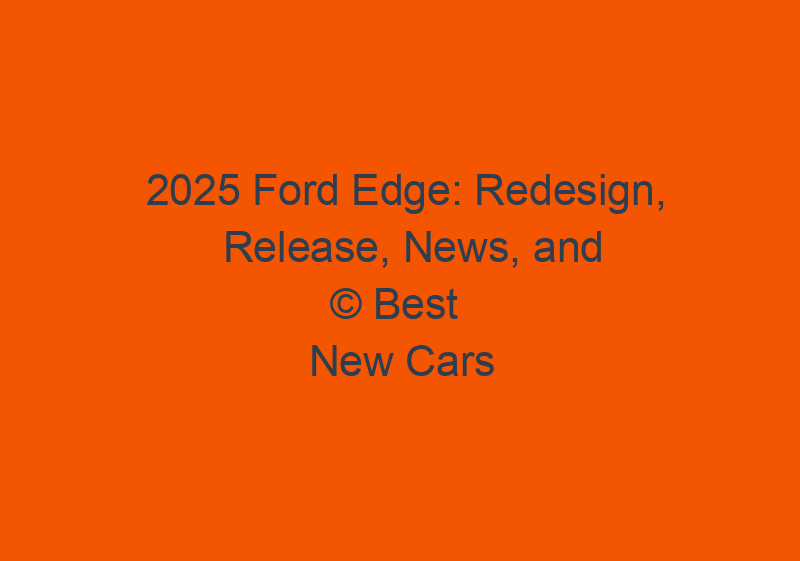 2025 Ford Edge: Redesign, Release, News, And Colors