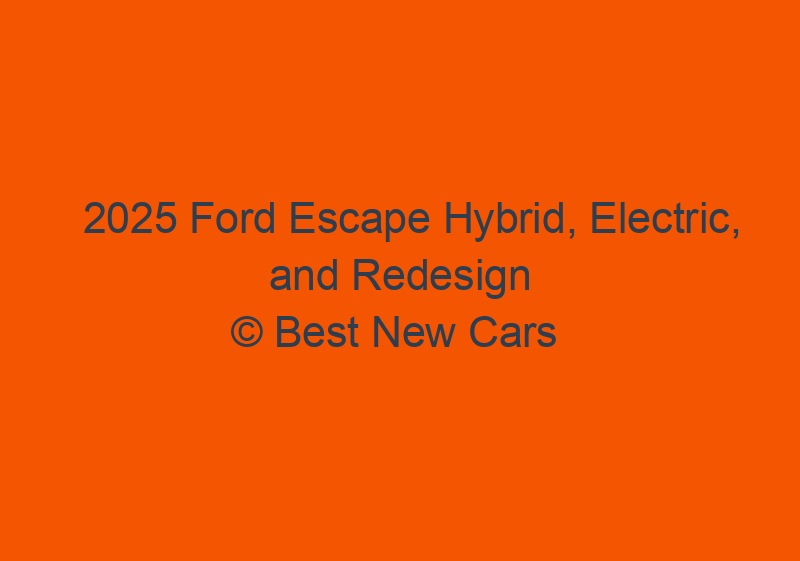 2025 Ford Escape Hybrid, Electric, And Redesign