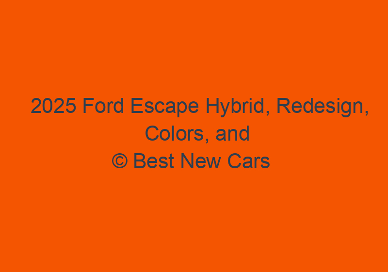 2025 Ford Escape Hybrid, Redesign, Colors, And Photos