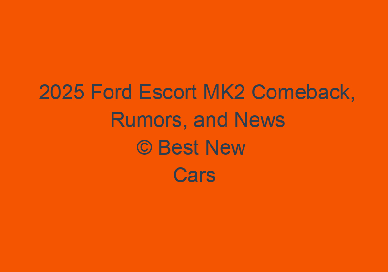 2025 Ford Escort MK2 Comeback, Rumors, And News