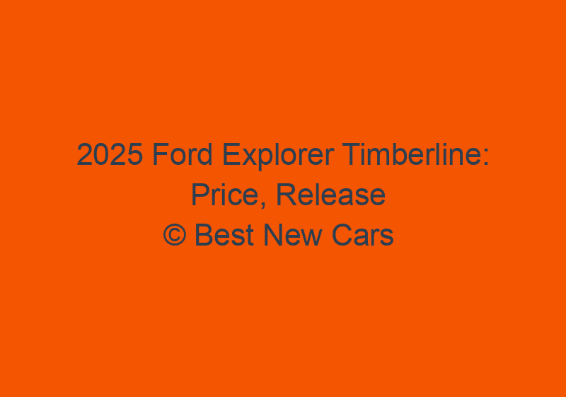 2025 Ford Explorer Timberline: Price, Release Date, And News