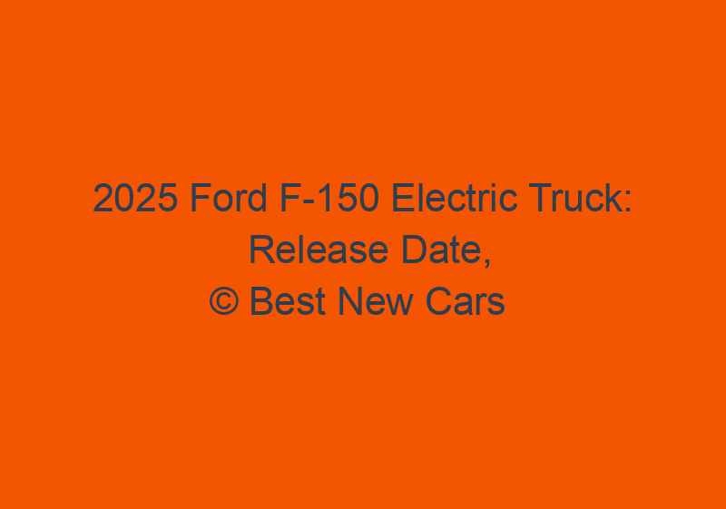 2025 Ford F 150 Electric Truck: Release Date, Rumors, And Price