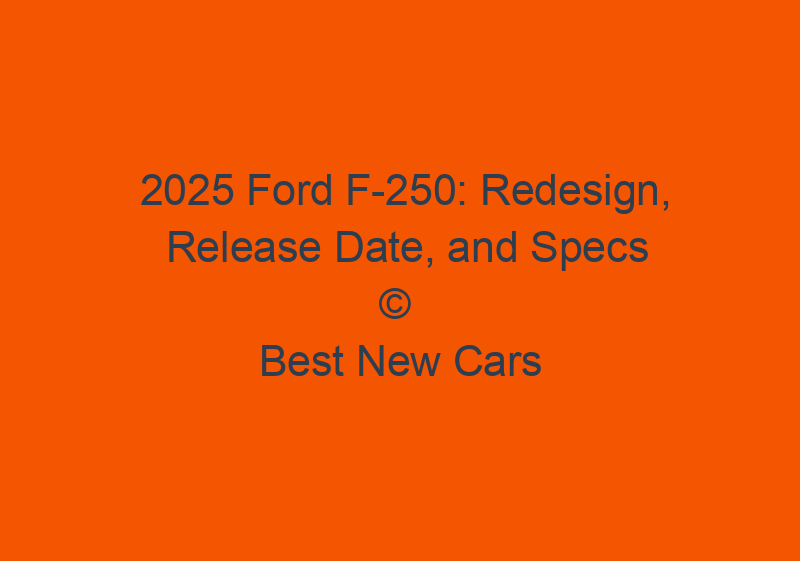 2025 Ford F 250: Redesign, Release Date, And Specs