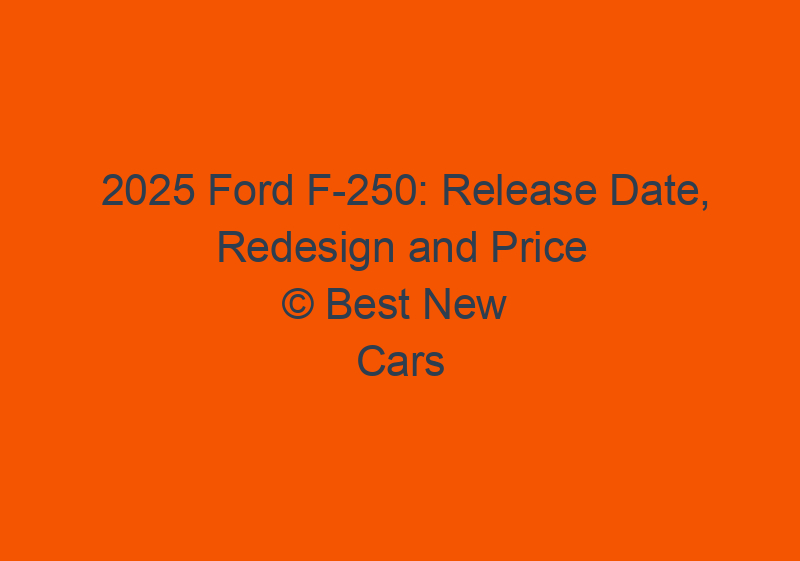 2025 Ford F 250: Release Date, Redesign And Price