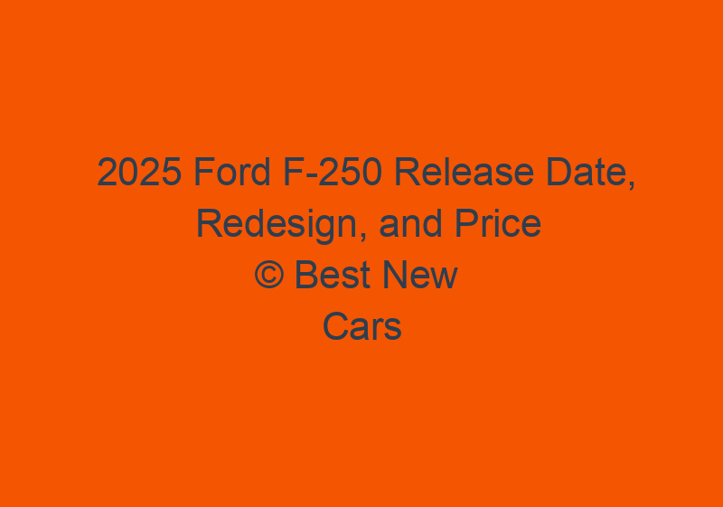 2025 Ford F 250 Release Date, Redesign, And Price