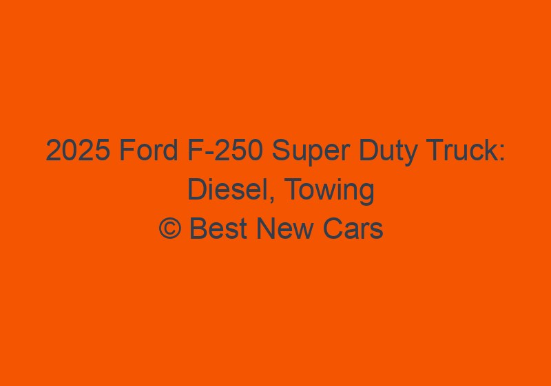 2025 Ford F 250 Super Duty Truck: Diesel, Towing Capacity, Specs