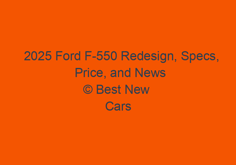 2025 Ford F 550 Redesign, Specs, Price, And News