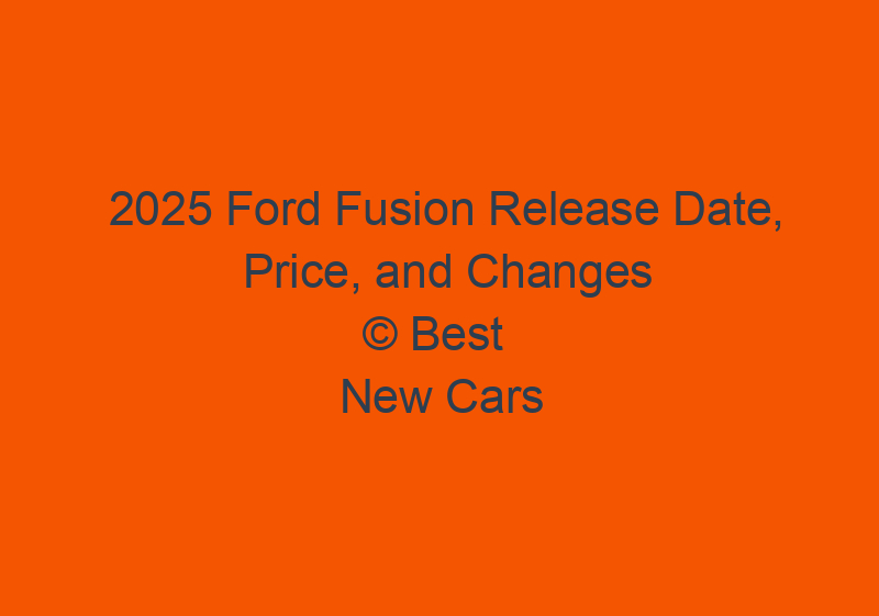 2025 Ford Fusion Release Date, Price, And Changes