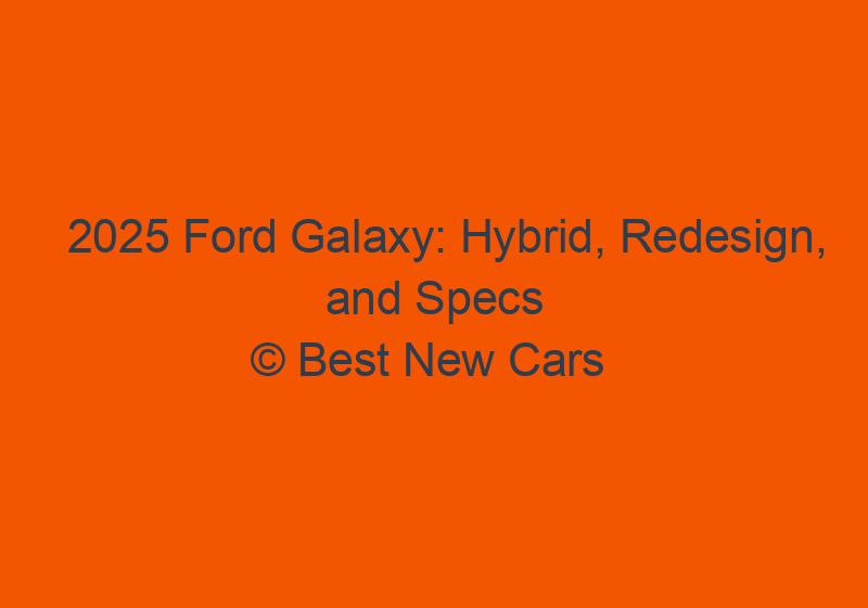 2025 Ford Galaxy: Hybrid, Redesign, And Specs