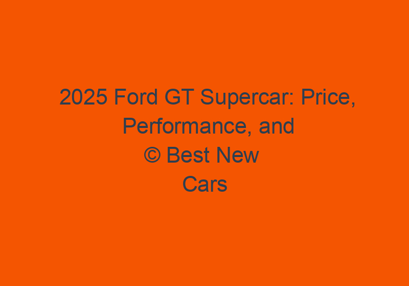 2025 Ford GT Supercar: Price, Performance, And Specs