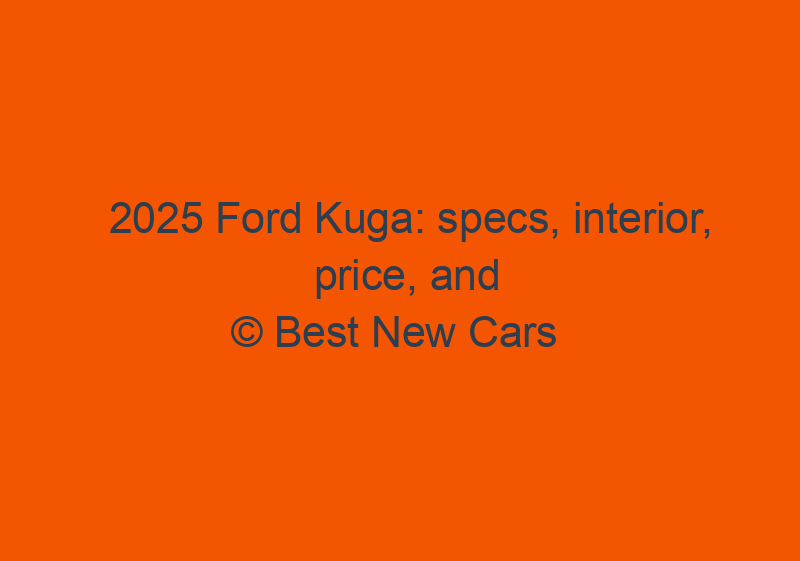 2025 Ford Kuga: Specs, Interior, Price, And Engines