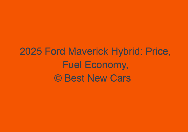 2025 Ford Maverick Hybrid: Price, Fuel Economy, And Specs