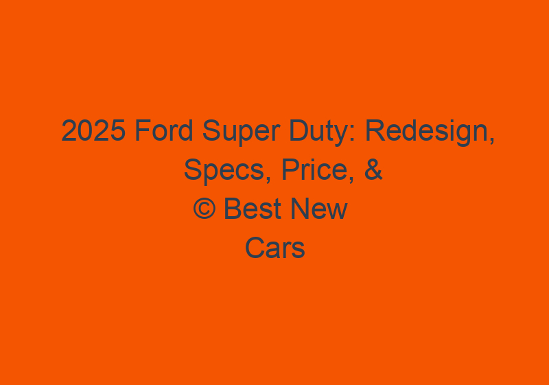 2025 Ford Super Duty: Redesign, Specs, Price, & News