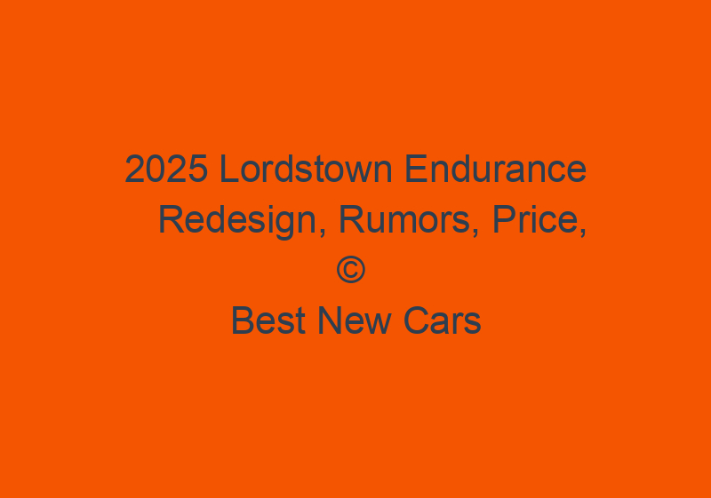 2025 Lordstown Endurance Redesign, Rumors, Price, And Specs