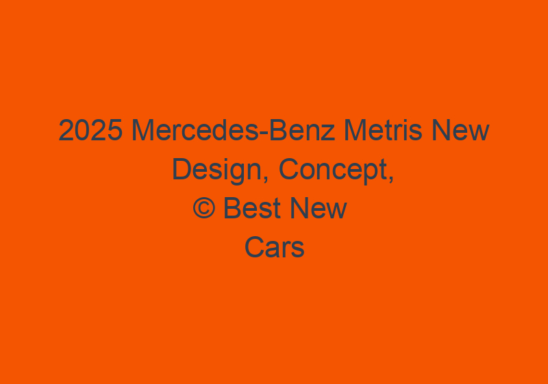 2025 Mercedes Benz Metris New Design, Concept, Price, And Specs