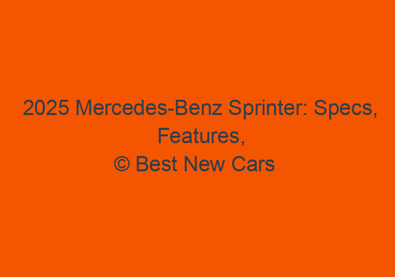 2025 Mercedes Benz Sprinter: Specs, Features, Price, & Release Date