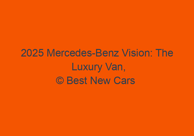 2025 Mercedes Benz Vision: The Luxury Van, Redesign, Price, And Specs