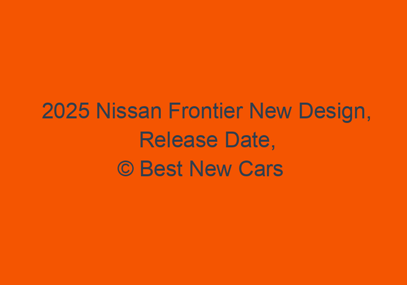 2025 Nissan Frontier New Design, Release Date, And Price