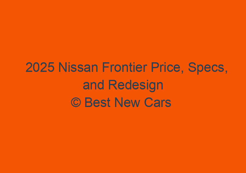 2025 Nissan Frontier Price, Specs, And Redesign
