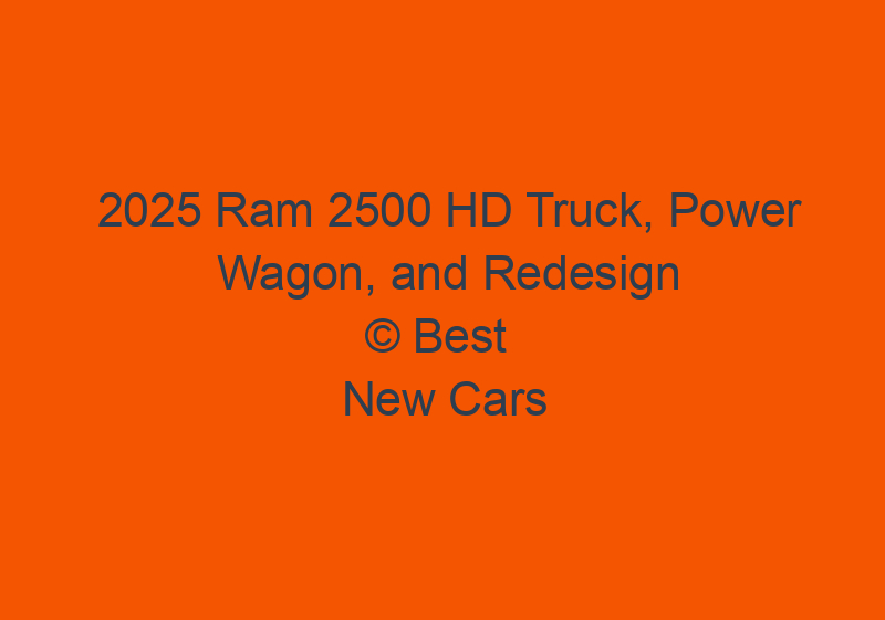 2025 Ram 2500 HD Truck, Power Wagon, And Redesign