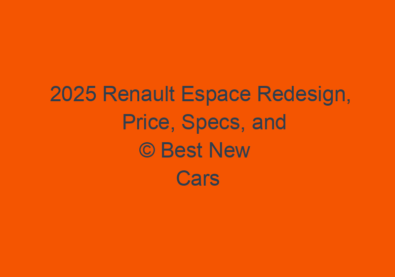 2025 Renault Espace Redesign, Price, Specs, And Pictures