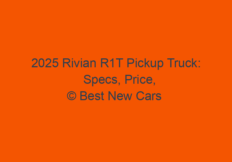2025 Rivian R1T Pickup Truck: Specs, Price, Release Date