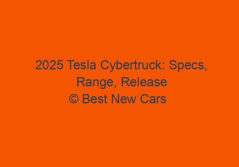 2025 Tesla Cybertruck: Specs, Range, Release Date, Price