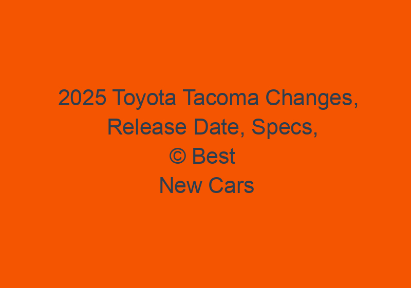 2025 Toyota Tacoma Changes, Release Date, Specs, & Price