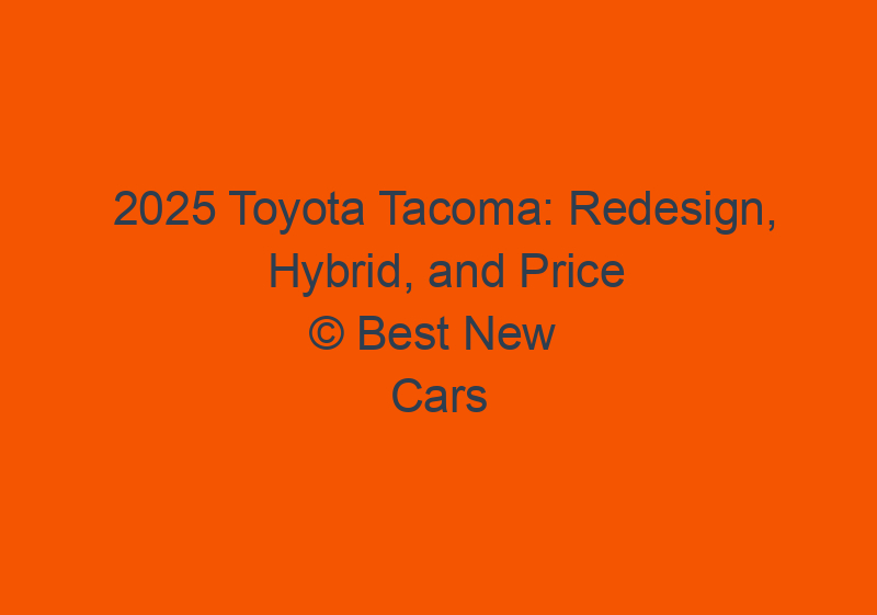 2025 Toyota Tacoma: Redesign, Hybrid, And Price