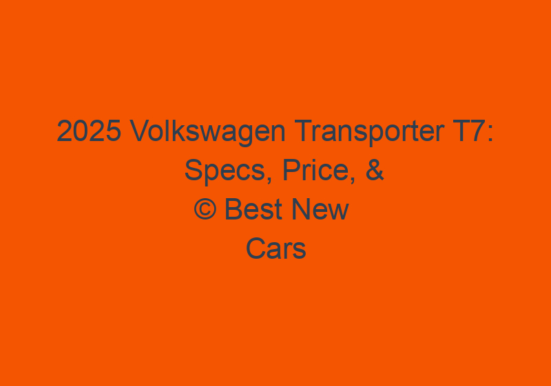 2025 Volkswagen Transporter T7: Specs, Price, & Release Date